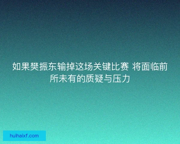 如果樊振东输掉这场关键比赛 将面临前所未有的质疑与压力
