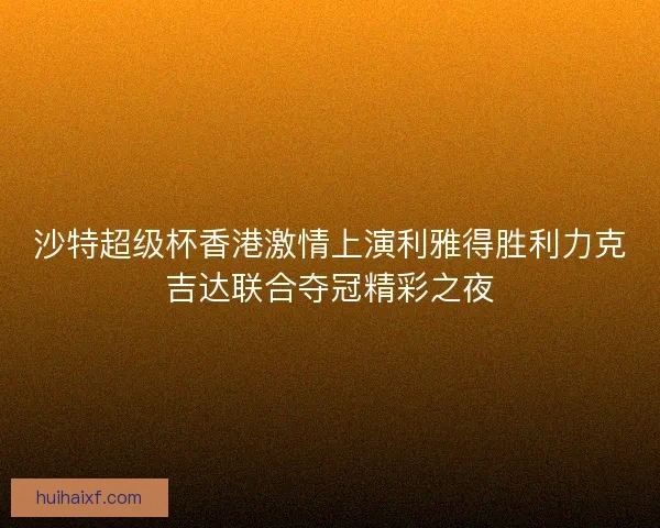 沙特超级杯香港激情上演利雅得胜利力克吉达联合夺冠精彩之夜
