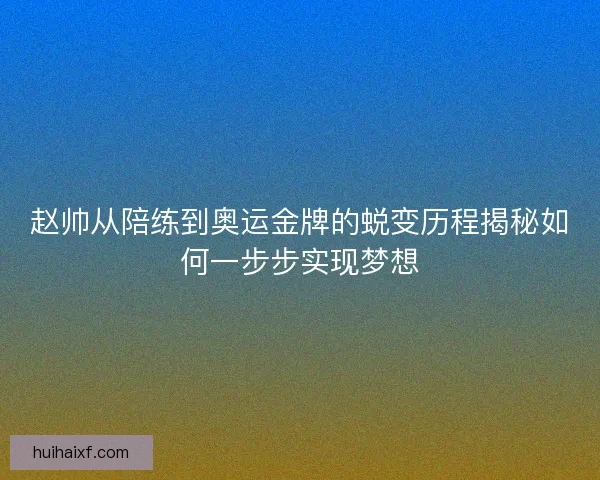 赵帅从陪练到奥运金牌的蜕变历程揭秘如何一步步实现梦想