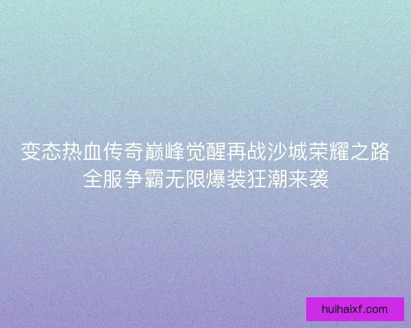 变态热血传奇巅峰觉醒再战沙城荣耀之路全服争霸无限爆装狂潮来袭